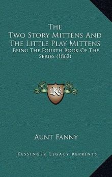 The Two Story Mittens And The Little Play Mittens: Being The Fourth Book Of The Series (1862) - Book  of the Mittens