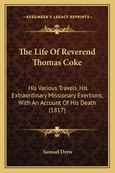 The Life Of Reverend Thomas Coke: His Various Travels, His Extraordinary Missionary Exertions, With An Account Of His Death