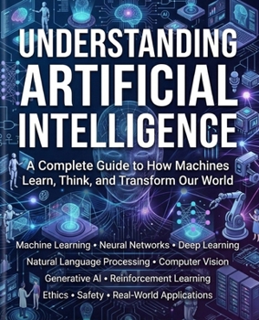 Paperback Understanding Artificial Intelligence: A Complete Guide to How Machines Learn, Think, and Transform Our World. Book