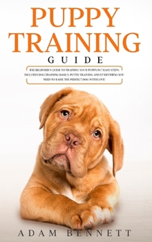Puppy Training Guide: The Beginner's Guide to Training Your Puppy in 7 Easy Steps: Includes Dog Training Basics, Potty Training and Everything You Need to Raise The Perfect Dog With Love!