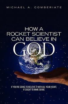 Paperback How A Rocket Scientist Can Believe In God: If you are going to believe it with all your heart, it ought to make sense. Book