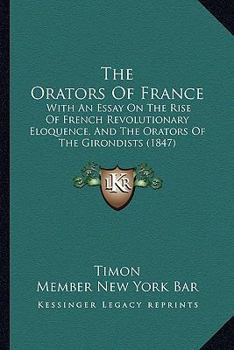 Paperback The Orators Of France: With An Essay On The Rise Of French Revolutionary Eloquence, And The Orators Of The Girondists (1847) Book