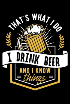 That's What I Do I Drink Beer And I Know Things And I Know Things: Funny Drinking Beer Fan Lined Notebook Journal Diary 6x9
