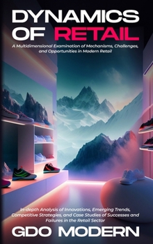 Dynamics of Retail: A Multidimensional Examination of Mechanisms, Challenges, and Opportunities in Modern Retail: In-depth Analysis of Innovations, ... Successes and Failures in the Retail Sector