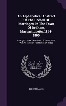 Hardcover An Alphabetical Abstract Of The Record Of Marriages, In The Town Of Dedham, Massachusetts, 1844-1890: Arranged Under The Names Of The Grooms, With An Book