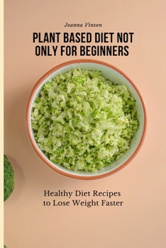 Plant Based Diet Not Only for Beginners: Healthy Diet Recipes to Lose Weight Faster