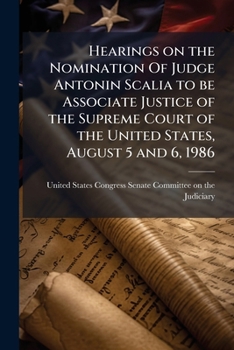 Hearings on the Nomination Of Judge Antonin Scalia to be Associate Justice of the Supreme Court of the United States, August 5 and 6, 1986