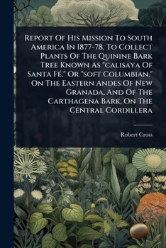 Report Of His Mission To South America In 1877-78, To Collect Plants Of The Quinine Bark Tree Known As "calisaya Of Santa FÃ(c)," Or "soft Columbian," ... Carthagena Bark, On The Central Cordillera