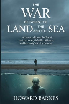 THE WAR BETWEEN THE LAND AND THE SEA: A Literary Climate Thriller of an Ancient Ocean, a Forbidden Alliance, and Humanity’s Final Reckoning