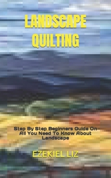 Paperback Landscape Quilting: Step By Step Beginners Guide On All You Need To Know About Landscape Book