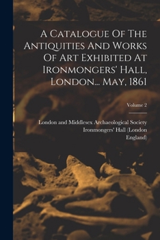 Paperback A Catalogue Of The Antiquities And Works Of Art Exhibited At Ironmongers' Hall, London... May, 1861; Volume 2 Book