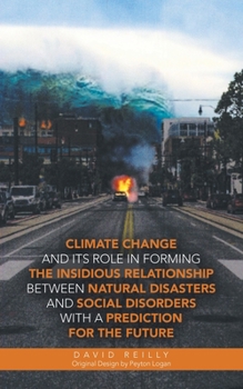 Paperback Climate Change and Its Role in Forming the Insidious Relationship Between Natural Disasters and Social Disorders with a Prediction for the Future Book