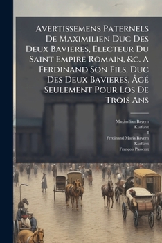 Avertissemens Paternels de Maximilien Duc Des Deux Bavieres, Electeur Du Saint Empire Romain, &C. a Ferdinand Son Fils, Duc Des Deux Bavieres, Age Seulement Pour Los de Trois ANS