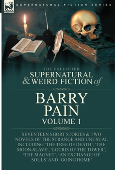 The Collected Supernatural and Weird Fiction of Barry Pain-Volume 1: Seventeen Short Stories & Two Novels of the Strange and Unusual Including 'The ... 'An Exchange of Souls' and 'Going Home'