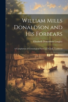 William Mills Donaldson and His Forbears: A Compilation of Genealogical Facts and Family Traditions