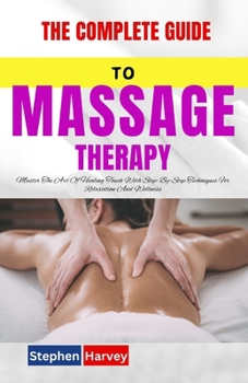 Paperback The Complete Guide to Massage Therapy: Master The Art Of Healing Touch With Step-By-Step Techniques For Relaxation And Wellness Book