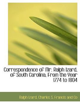 Correspondence of Mr Ralph Izard, of South Carolina, from the Year 1774 To 1804