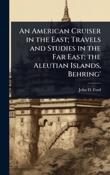 An American Cruiser in the East; Travels and Studies in the Far East; the Aleutian Islands, Behring'