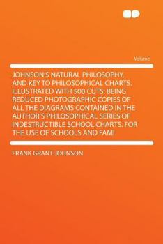 Johnson's Natural Philosophy, and Key to Philosophical Charts. Illustrated with 500 Cuts; Being Reduced Photographic Copies of All the Diagrams Contai
