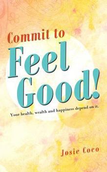 Commit to Feel Good!: Your Health, Wealth and Happiness Depend on It.
