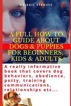 Paperback A Full How to Guide about Dogs & Puppies for Beginners, Kids & Adults: A Really Informative Book That Covers Dog Behaviors, Obedience, Potty, Training Book