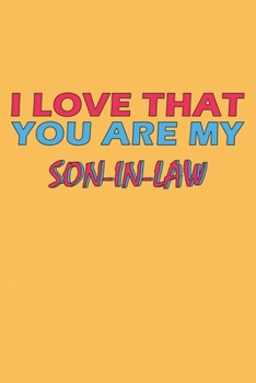 I Love That You Are My Son-In-Law: Lined Notebook, Journal, Organizer, Diary, Composition Notebook, Gifts for the Family, Friends or the Best ... 120 pages, 6*9, Soft Cover, Matte Finish
