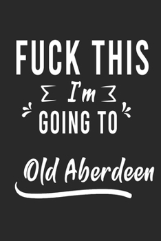 Paperback FUCK THIS I'M GOING TO Old Aberdeen: Lined Writing Notebook Journal For people from Old Aberdeen, 120 Pages, (6x9), Simple Freen Flower With Black Tex Book