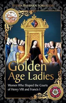 Paperback Golden Age Ladies: Women Who Shaped the Courts of Francis I and Henry VIII Book