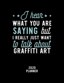 I Hear What You Are Saying I Really Just Want To Talk About Graffiti Art 2020 Planner: Graffiti Art Fan 2020 Calendar, Funny Design, 2020 Planner for ... Lover, Christmas Gift for Graffiti Art Lover