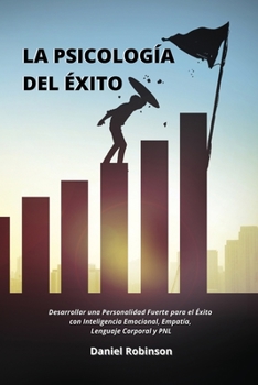 La Psicolog�a del �xito - The Psychology of Success: Desarrollar una Personalidad Fuerte para el �xito con Inteligencia Emocional, Empat�a, Lenguaje Corporal y PNL