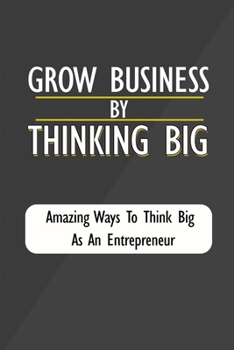 Paperback Grow Business By Thinking Big: Amazing Ways To Think Big As An Entrepreneur: Thinking Big In Business Book