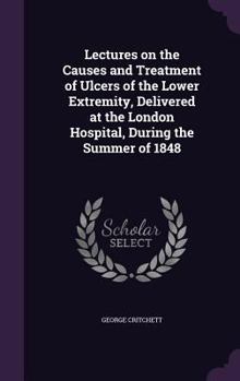 Hardcover Lectures on the Causes and Treatment of Ulcers of the Lower Extremity, Delivered at the London Hospital, During the Summer of 1848 Book