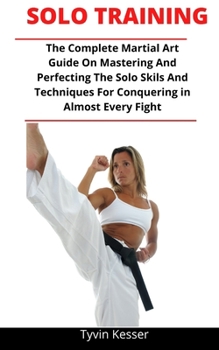 Paperback Solo Training: The Complete Martial Artist Guide On Mastering And Perfecting The Solo Skills And Techniques For Conquering In Almost Book