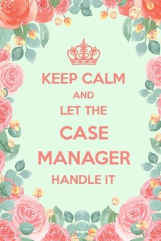 Keep Calm And Let The Case Manager Handle It: 6x9" Lined Floral Notebook/Journal Funny Gift Idea For Case Managers, Project Managers