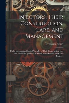 Paperback Injectors, Their Construction, Care, and Management: Useful Information On the Principles of Their Construction, Use, and Practical Operation As Steam Book