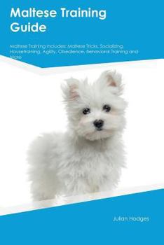 Paperback Maltese Training Guide Maltese Training Includes: Maltese Tricks, Socializing, Housetraining, Agility, Obedience, Behavioral Training and More Book