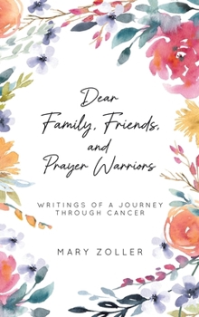Dear Family, Friends, and Prayer Warriors: Writings of a journey through cancer