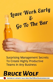 Paperback Leave Work Early And Go To The Bar: Surprising Management Secrets To Create Highly Productive Teams In Any Business Book