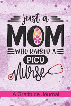 Just a Mom who Raised a PICU Nurse - A Gratitude Journal: Beautiful Gratitude Journal for Mommy who raised a Nurse, Mama's favorite nurse PICU and Pediatric intensive care unit Nurse Mothers day Gift