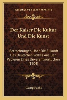 Paperback Der Kaiser Die Kultur Und Die Kunst: Betrachtungen Uber Die Zukunft Des Deutschen Volkes Aus Den Papieren Eines Unverantwortlichen (1904) [German] Book