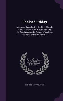 Hardcover The bad Friday: A Sermon Preached in the First Church, West Roxbury, June 4, 1854; it Being the Sunday After the Return of Anthony Bur Book