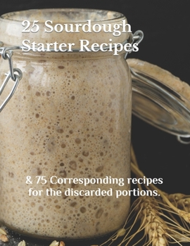 Paperback 25 Sourdough Starter Recipes: & 75 Corresponding recipes for the discarded portions. Book