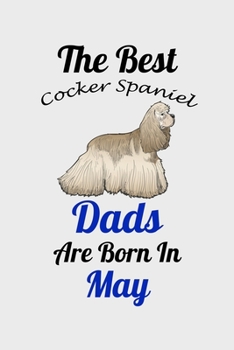 The Best Cocker Spaniel Dads Are Born In May: Unique Notebook Journal For Cocker Spaniel Owners and Lovers, Funny Birthday NoteBook Gift for Women, ... Pages for College, School, Home  & Work .