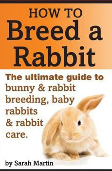 Paperback How to Breed a Rabbit: The Ultimate Guide to Bunny and Rabbit Breeding, Baby Rabbits and Rabbit Care Book