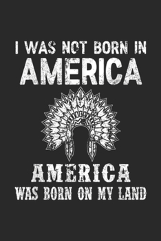 I was not born in america america was born on my land: Best And Cool Native American Pride Journal/Notebook Blank Lined Ruled 6x9 100 Pages