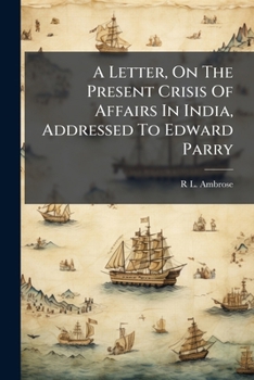 A Letter, on the Present Crisis of Affairs in India, Addressed to Edward Parry