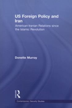 Us Foreign Policy and Iran: American-Iranian Relations Since the Islamic Revolution - Book  of the Contemporary Security Studies
