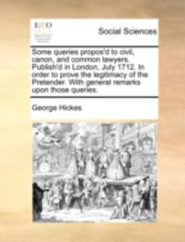 Paperback Some Queries Propos'd to Civil, Canon, and Common Lawyers. Publish'd in London, July 1712. in Order to Prove the Legitimacy of the Pretender. with Gen Book