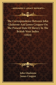 Paperback The Correspondence Between John Gladstone And James Cropper On The Present State Of Slavery In The British West Indies (1824) Book