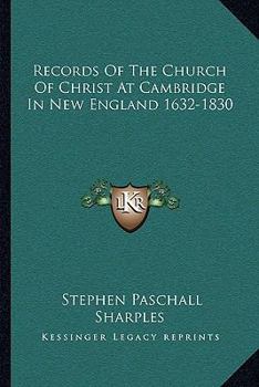 Records of the Church of Christ at Cambridge in New England: 1632-1830, Comprising the Ministerial Records of Baptisms, Marriages, Deaths, Admission ... Communion, Dismissals and Church Proceedings